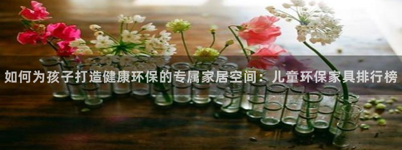 杏耀平台专用通道：如何为孩子打造健康环保的专属家居空间：儿童