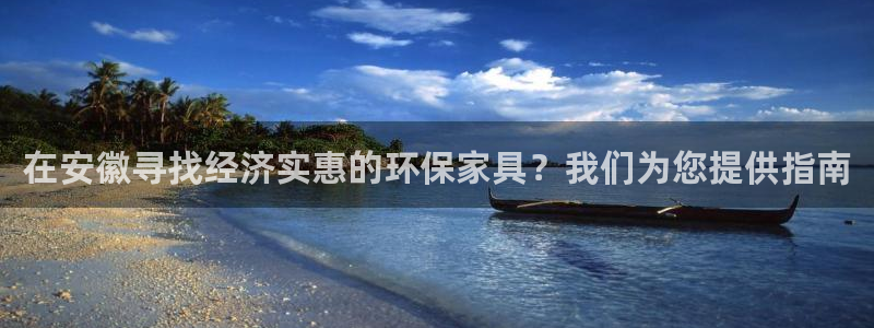 杏耀平台首页登录：在安徽寻找经济实惠的环保家具？我们为您提供