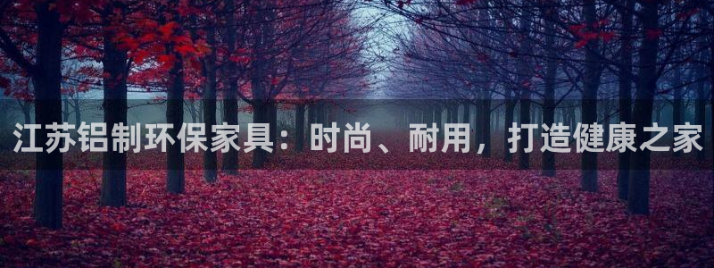 杏耀注册登录代理：江苏铝制环保家具：时尚、耐用，打造健康之家