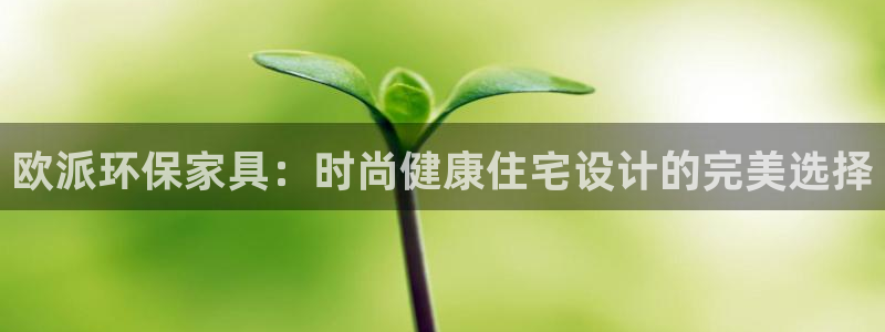 杏耀官网app：欧派环保家具：时尚健康住宅设计的完美选择