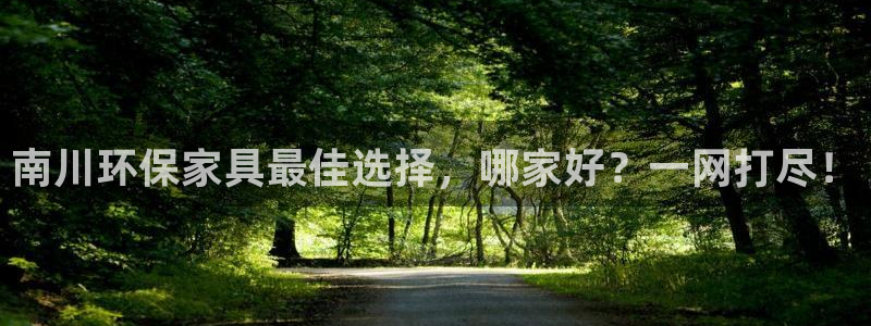 杏耀平台怎么注册：南川环保家具最佳选择，哪家好？一网打尽！