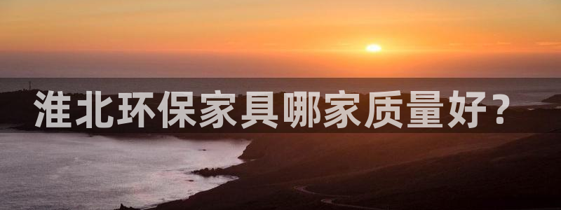 杏耀平台注册登录：淮北环保家具哪家质量好？