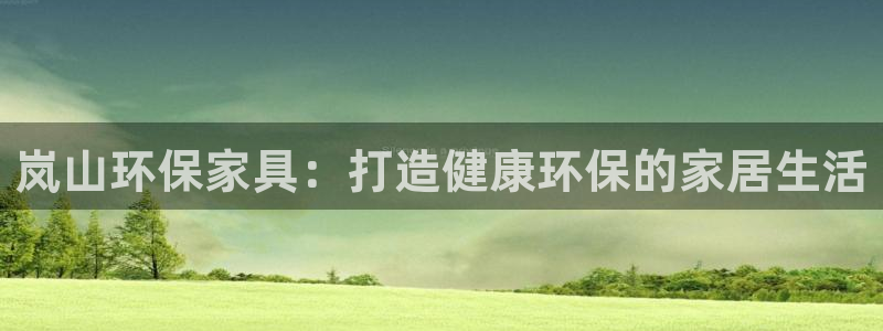 杏耀平台注册会员：岚山环保家具：打造健康环保的家居生活