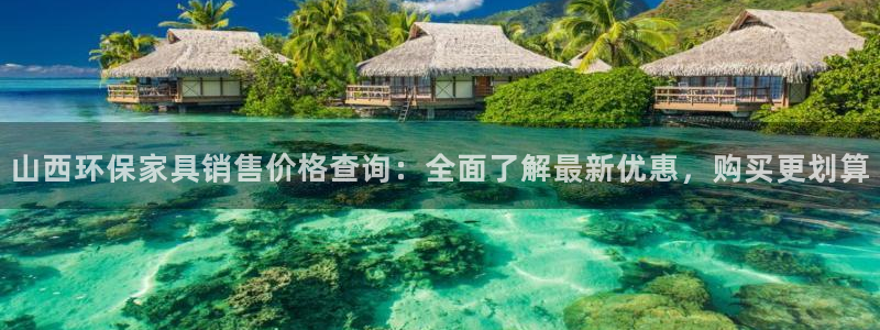 杏耀官网注册地址：山西环保家具销售价格查询：全面了解最新优惠