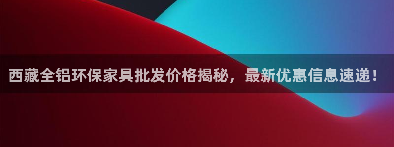 杏耀线路测速登录中心：西藏全铝环保家具批发价格揭秘，最新优惠