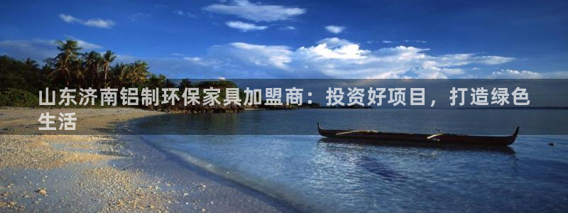 杏耀平台专用通道：山东济南铝制环保家具加盟商：投资好项目，打