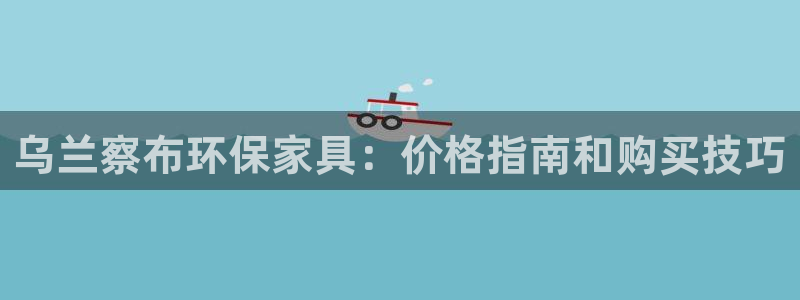 杏耀平台官网登录：乌兰察布环保家具：价格指南和购买技巧