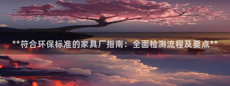 杏耀登陆网站：**符合环保标准的家具厂指南：全面检测流程及要