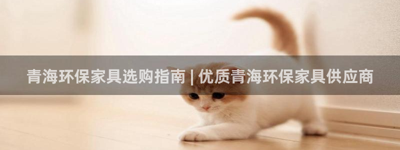 杏耀如何注册：青海环保家具选购指南 | 优质青海环保家具供应