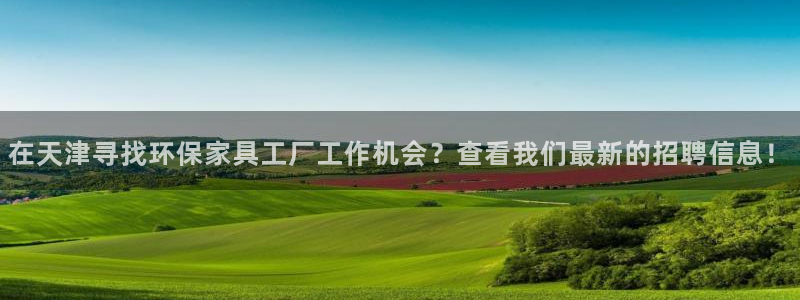 杏耀平台在哪里：在天津寻找环保家具工厂工作机会？查看我们最新